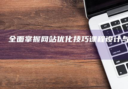 全面掌握网站优化技巧：课程设计与实践指南