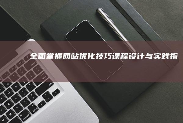 全面掌握网站优化技巧：课程设计与实践指南