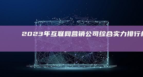 2023年互联网营销公司综合实力排行榜：创新策略与品牌影响力榜