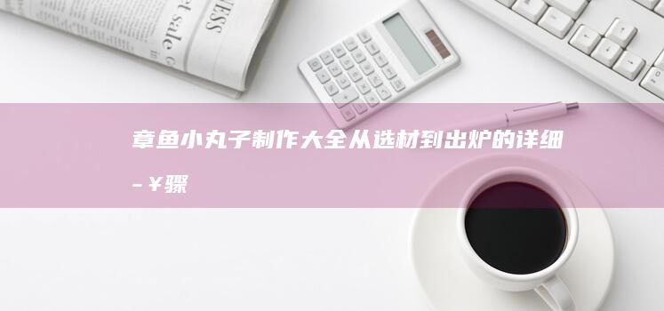 章鱼小丸子制作大全：从选材到出炉的详细步骤